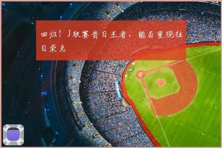回归！J联赛昔日王者，能否重现往日荣光