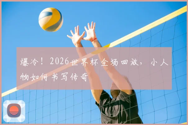 爆冷!2026世界杯全场回放,小人物如何书写传奇