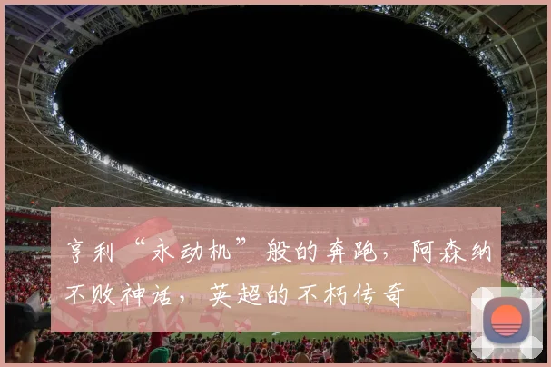 亨利“永动机”般的奔跑,阿森纳不败神话,英超的不朽传奇