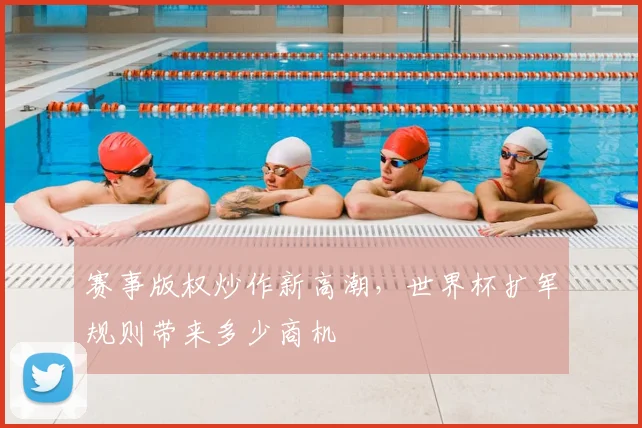 赛事版权炒作新高潮,世界杯扩军规则带来多少商机