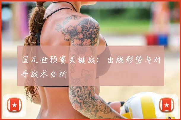 国足世预赛关键战：出线形势与对手战术分析
