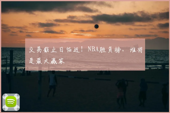 交易截止日临近!NBA胜负榜,谁将是最大赢家