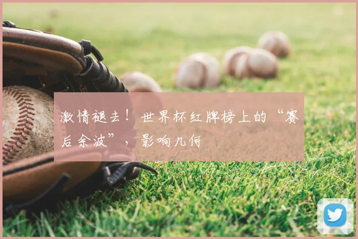 激情褪去!世界杯红牌榜上的“赛后余波”,影响几何
